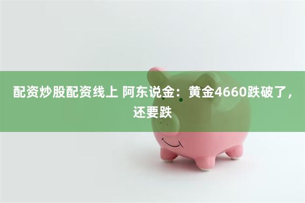 配资炒股配资线上 阿东说金：黄金4660跌破了，还要跌