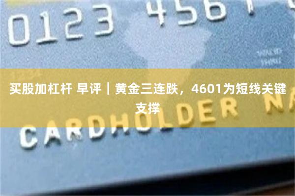 买股加杠杆 早评｜黄金三连跌，4601为短线关键支撑