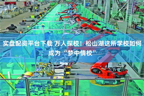 实盘配资平台下载 万人探校!松山湖这所学校如何成为 “梦中情校”