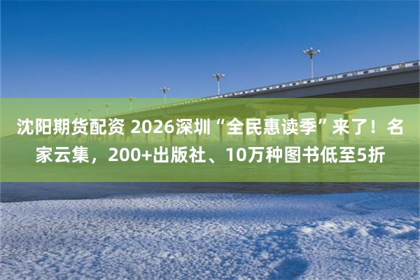 沈阳期货配资 2026深圳“全民惠读季”来了！名家云集，200+出版社、10万种图书低至5折