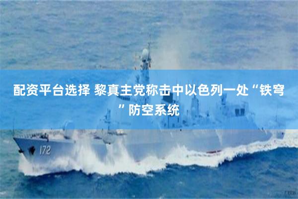 配资平台选择 黎真主党称击中以色列一处“铁穹”防空系统