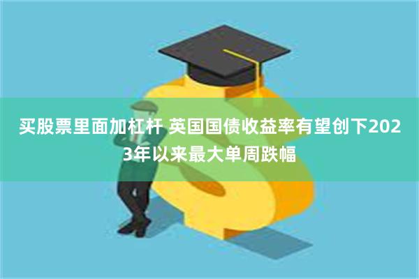 买股票里面加杠杆 英国国债收益率有望创下2023年以来最大单周跌幅