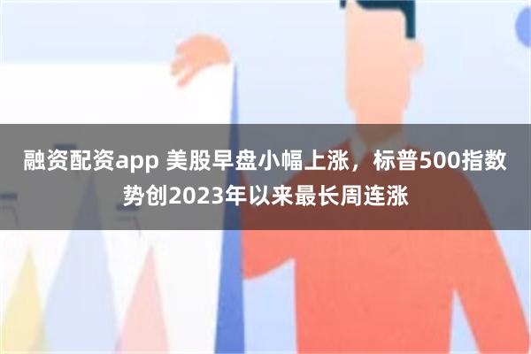 融资配资app 美股早盘小幅上涨，标普500指数势创2023年以来最长周连涨