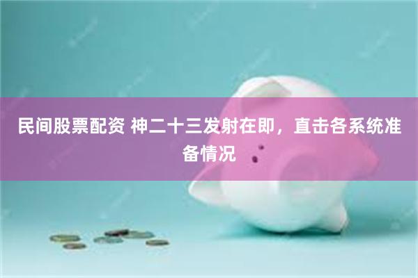民间股票配资 神二十三发射在即，直击各系统准备情况