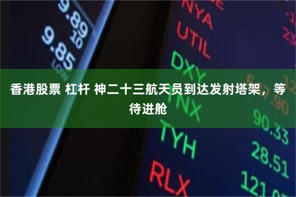 香港股票 杠杆 神二十三航天员到达发射塔架，等待进舱