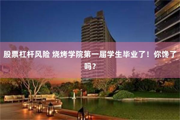 股票杠杆风险 烧烤学院第一届学生毕业了！你馋了吗？