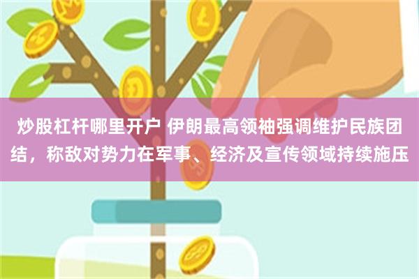 炒股杠杆哪里开户 伊朗最高领袖强调维护民族团结，称敌对势力在军事、经济及宣传领域持续施压