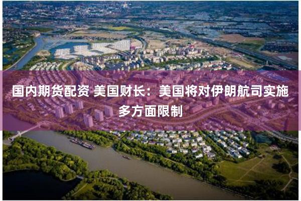 国内期货配资 美国财长：美国将对伊朗航司实施多方面限制