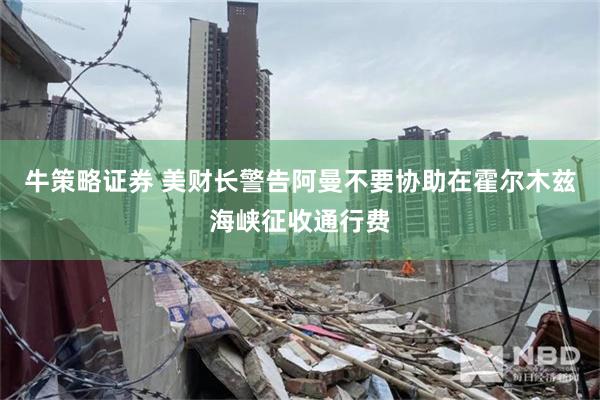 牛策略证券 美财长警告阿曼不要协助在霍尔木兹海峡征收通行费