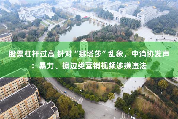 股票杠杆过高 针对“娜塔莎”乱象，中消协发声：暴力、擦边类营销视频涉嫌违法