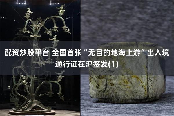 配资炒股平台 全国首张“无目的地海上游”出入境通行证在沪签发(1)