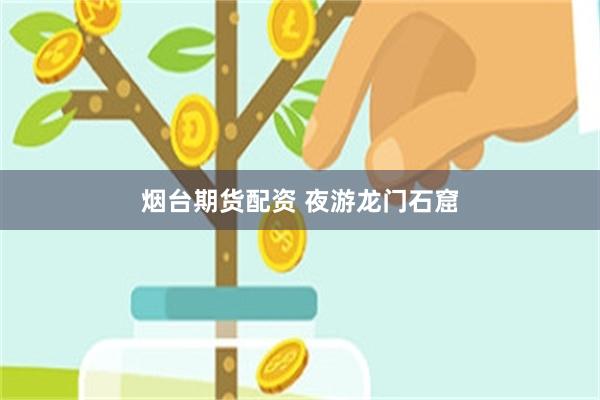 烟台期货配资 夜游龙门石窟