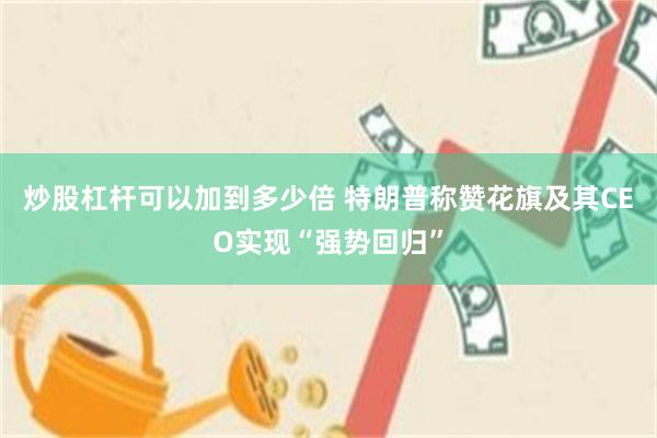 炒股杠杆可以加到多少倍 特朗普称赞花旗及其CEO实现“强势回归”