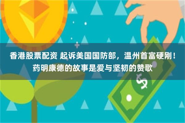 香港股票配资 起诉美国国防部，温州首富硬刚！药明康德的故事是爱与坚韧的赞歌