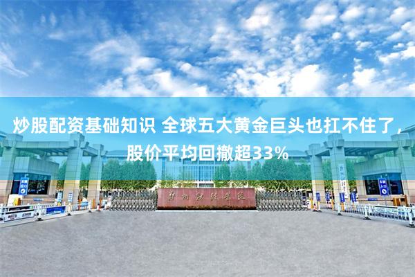 炒股配资基础知识 全球五大黄金巨头也扛不住了，股价平均回撤超33%