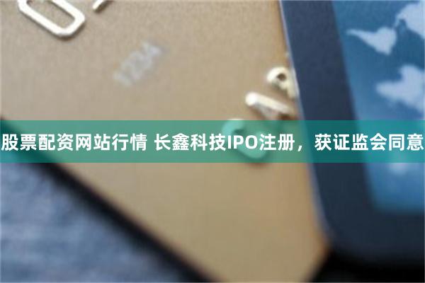 股票配资网站行情 长鑫科技IPO注册，获证监会同意