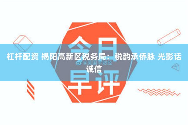 杠杆配资 揭阳高新区税务局：税韵承侨脉 光影话诚信