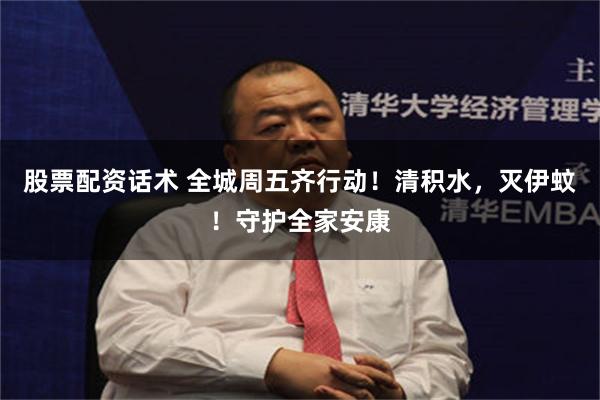 股票配资话术 全城周五齐行动！清积水，灭伊蚊！守护全家安康