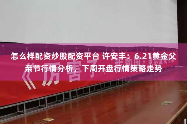 怎么样配资炒股配资平台 许安丰：6.21黄金父亲节行情分析，下周开盘行情策略走势