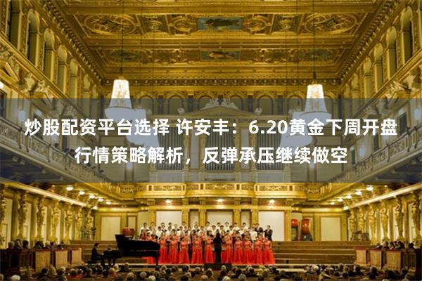 炒股配资平台选择 许安丰：6.20黄金下周开盘行情策略解析，反弹承压继续做空