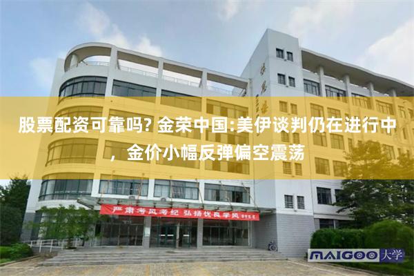 股票配资可靠吗? 金荣中国:美伊谈判仍在进行中，金价小幅反弹偏空震荡