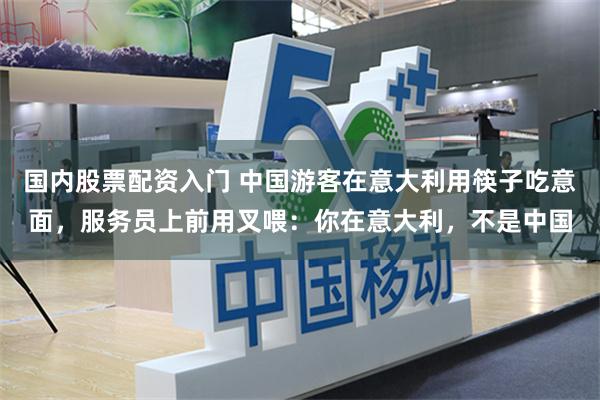 国内股票配资入门 中国游客在意大利用筷子吃意面，服务员上前用叉喂：你在意大利，不是中国
