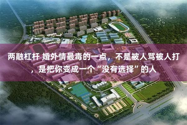 两融杠杆 婚外情最毒的一点，不是被人骂被人打，是把你变成一个“没有选择”的人