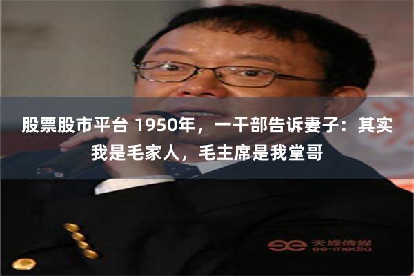 股票股市平台 1950年，一干部告诉妻子：其实我是毛家人，毛主席是我堂哥