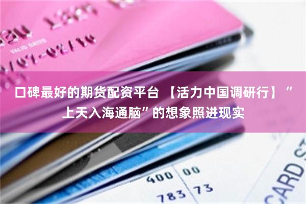 口碑最好的期货配资平台 【活力中国调研行】“上天入海通脑”的想象照进现实