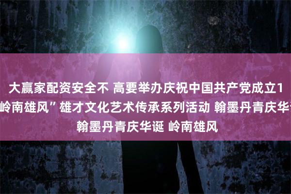 大赢家配资安全不 高要举办庆祝中国共产党成立105周年暨“岭南雄风”雄才文化艺术传承系列活动 翰墨丹青庆华诞 岭南雄风