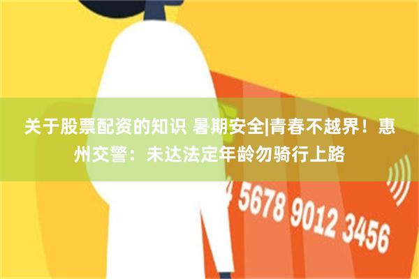 关于股票配资的知识 暑期安全|青春不越界！惠州交警：未达法定年龄勿骑行上路