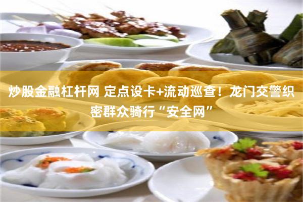 炒股金融杠杆网 定点设卡+流动巡查！龙门交警织密群众骑行“安全网”