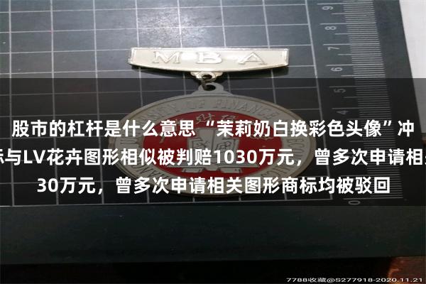 股市的杠杆是什么意思 “茉莉奶白换彩色头像”冲上热搜！此前因商标与LV花卉图形相似被判赔1030万元，曾多次申请相关图形商标均被驳回