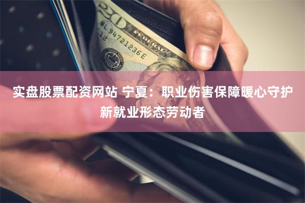 实盘股票配资网站 宁夏：职业伤害保障暖心守护新就业形态劳动者