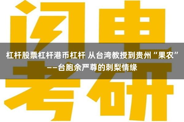 杠杆股票杠杆港币杠杆 从台湾教授到贵州“果农”——台胞余严尊的刺梨情缘