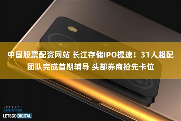 中国股票配资网站 长江存储IPO提速！31人超配团队完成首期辅导 头部券商抢先卡位