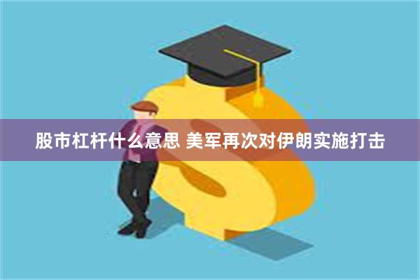 股市杠杆什么意思 美军再次对伊朗实施打击