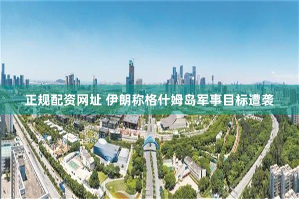 正规配资网址 伊朗称格什姆岛军事目标遭袭