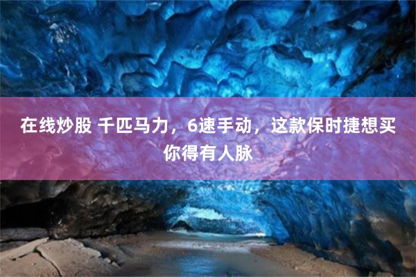 在线炒股 千匹马力，6速手动，这款保时捷想买你得有人脉