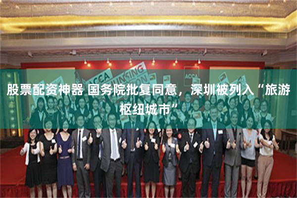 股票配资神器 国务院批复同意，深圳被列入“旅游枢纽城市”
