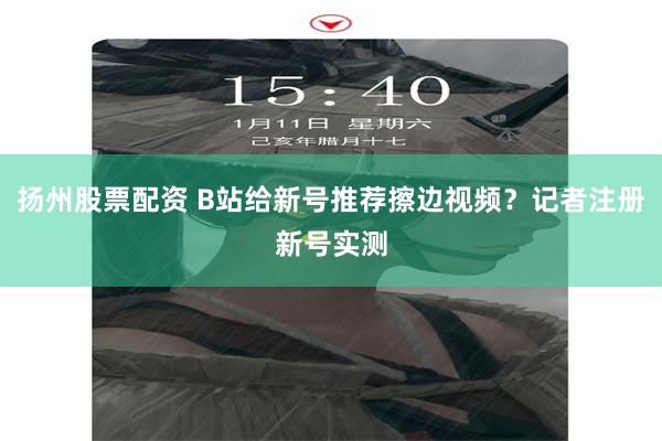 扬州股票配资 B站给新号推荐擦边视频？记者注册新号实测
