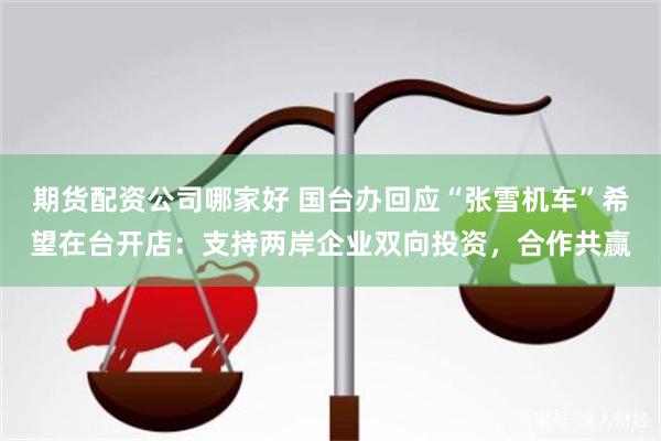 期货配资公司哪家好 国台办回应“张雪机车”希望在台开店：支持两岸企业双向投资，合作共赢
