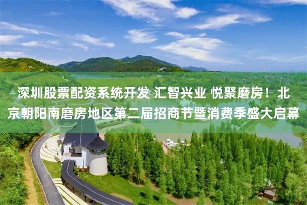 深圳股票配资系统开发 汇智兴业 悦聚磨房！北京朝阳南磨房地区第二届招商节暨消费季盛大启幕