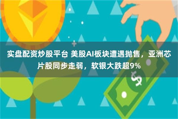 实盘配资炒股平台 美股AI板块遭遇抛售，亚洲芯片股同步走弱，软银大跌超9%