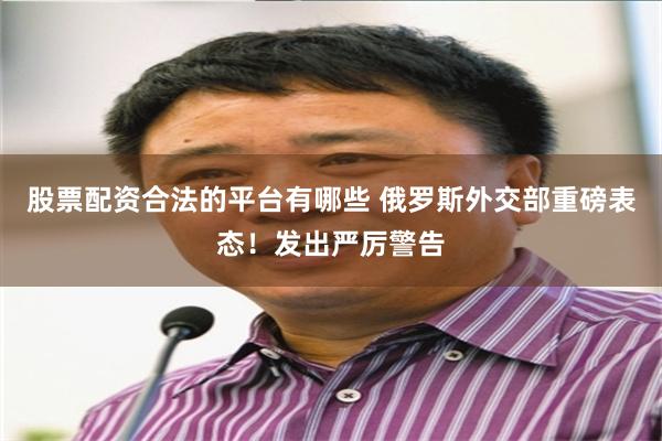 股票配资合法的平台有哪些 俄罗斯外交部重磅表态！发出严厉警告