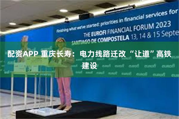 配资APP 重庆长寿：电力线路迁改 “让道”高铁建设