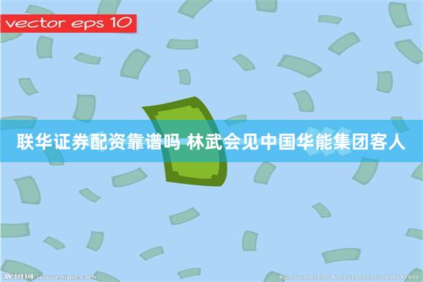 联华证券配资靠谱吗 林武会见中国华能集团客人