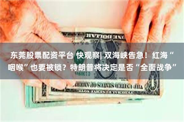 东莞股票配资平台 快观察| 双海峡告急！红海“咽喉”也要被锁？特朗普将决定是否“全面战争”