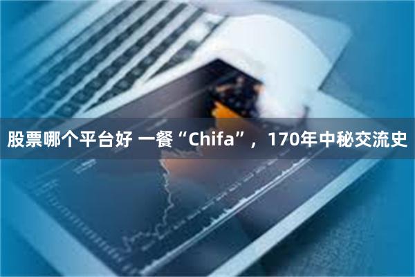股票哪个平台好 一餐“Chifa”，170年中秘交流史