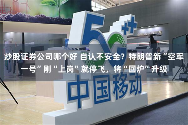 炒股证券公司哪个好 自认不安全？特朗普新“空军一号”刚“上岗”就停飞，将“回炉”升级
